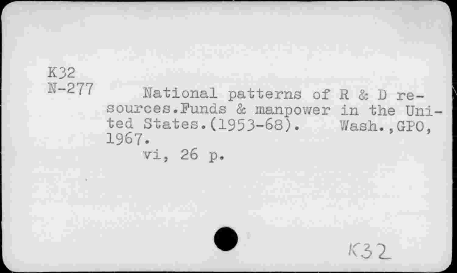 ﻿K32 N-277
National patterns of sources.Funds & manpower ted States.(1953-68). 1967.
vi, 26 p.
R & D rein the UniWash. , GPO,